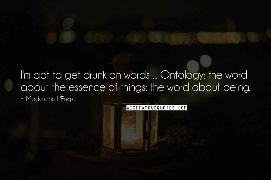 Madeleine L'Engle Quotes: I'm apt to get drunk on words ... Ontology: the word about the essence of things; the word about being.