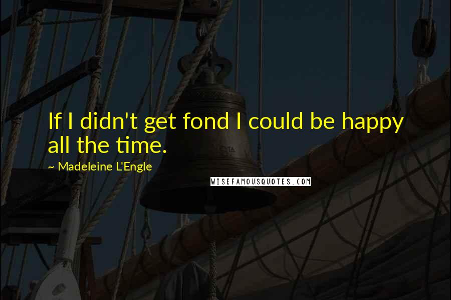 Madeleine L'Engle Quotes: If I didn't get fond I could be happy all the time.