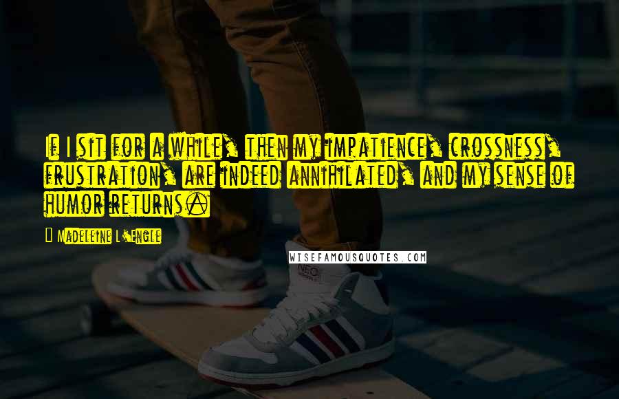 Madeleine L'Engle Quotes: If I sit for a while, then my impatience, crossness, frustration, are indeed annihilated, and my sense of humor returns.