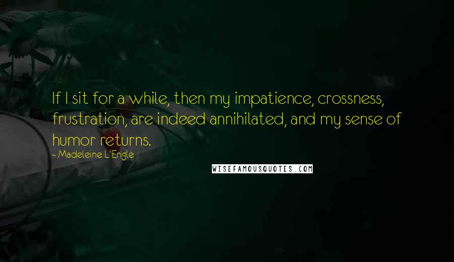 Madeleine L'Engle Quotes: If I sit for a while, then my impatience, crossness, frustration, are indeed annihilated, and my sense of humor returns.