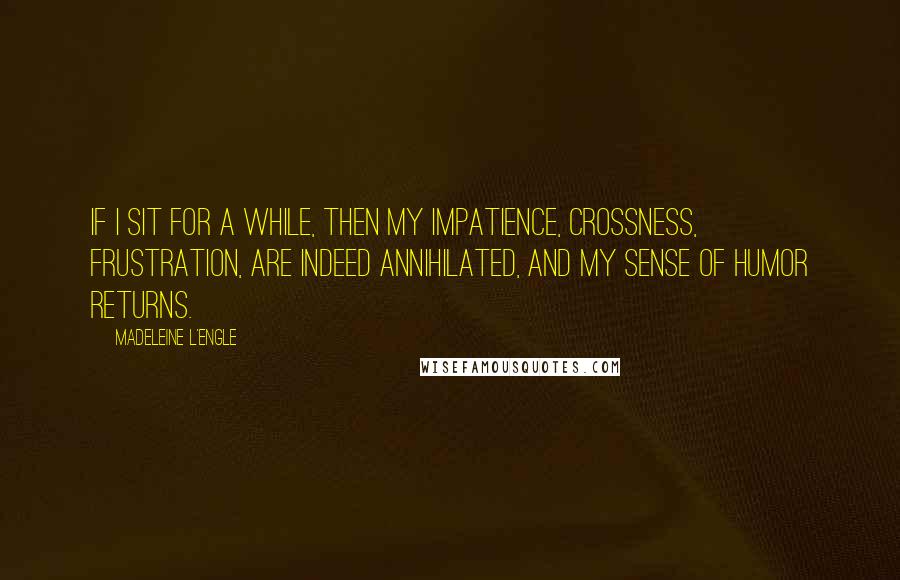 Madeleine L'Engle Quotes: If I sit for a while, then my impatience, crossness, frustration, are indeed annihilated, and my sense of humor returns.