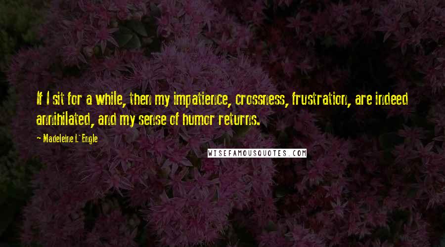 Madeleine L'Engle Quotes: If I sit for a while, then my impatience, crossness, frustration, are indeed annihilated, and my sense of humor returns.