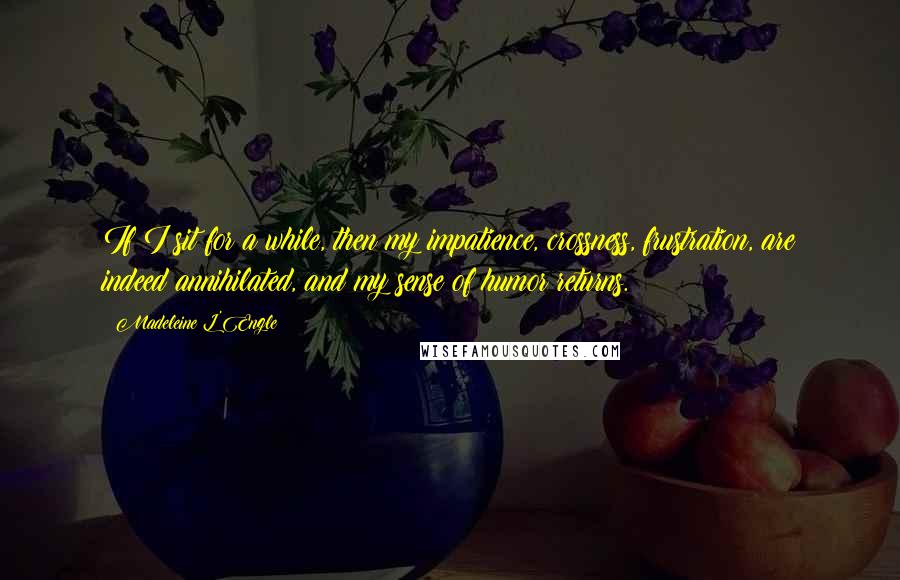 Madeleine L'Engle Quotes: If I sit for a while, then my impatience, crossness, frustration, are indeed annihilated, and my sense of humor returns.