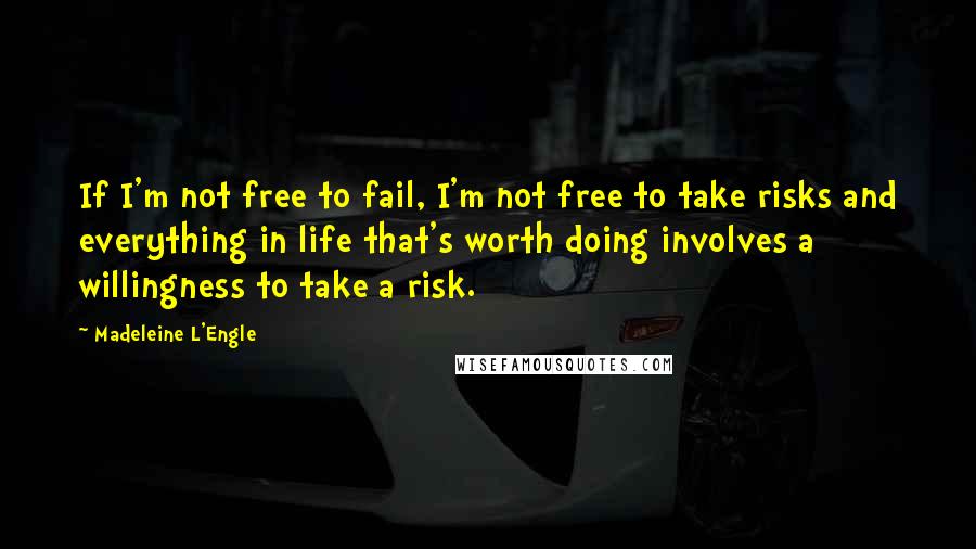 Madeleine L'Engle Quotes: If I'm not free to fail, I'm not free to take risks and everything in life that's worth doing involves a willingness to take a risk.