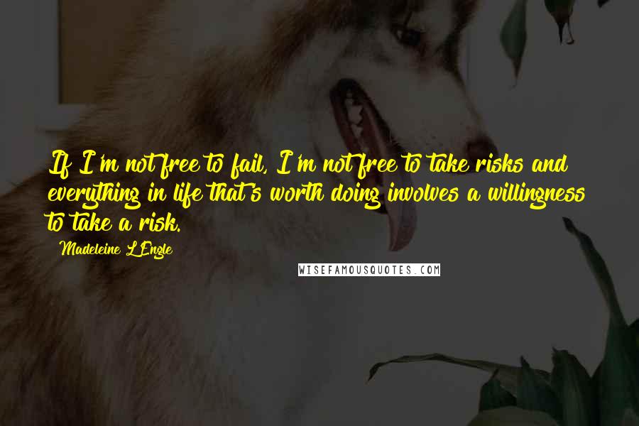 Madeleine L'Engle Quotes: If I'm not free to fail, I'm not free to take risks and everything in life that's worth doing involves a willingness to take a risk.