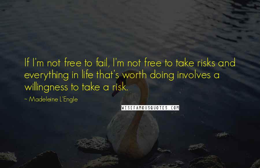 Madeleine L'Engle Quotes: If I'm not free to fail, I'm not free to take risks and everything in life that's worth doing involves a willingness to take a risk.