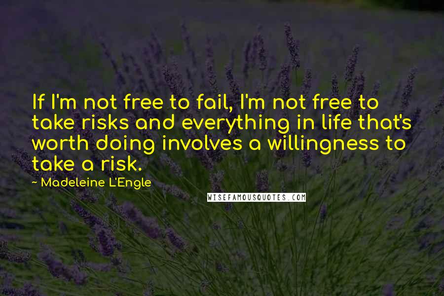 Madeleine L'Engle Quotes: If I'm not free to fail, I'm not free to take risks and everything in life that's worth doing involves a willingness to take a risk.