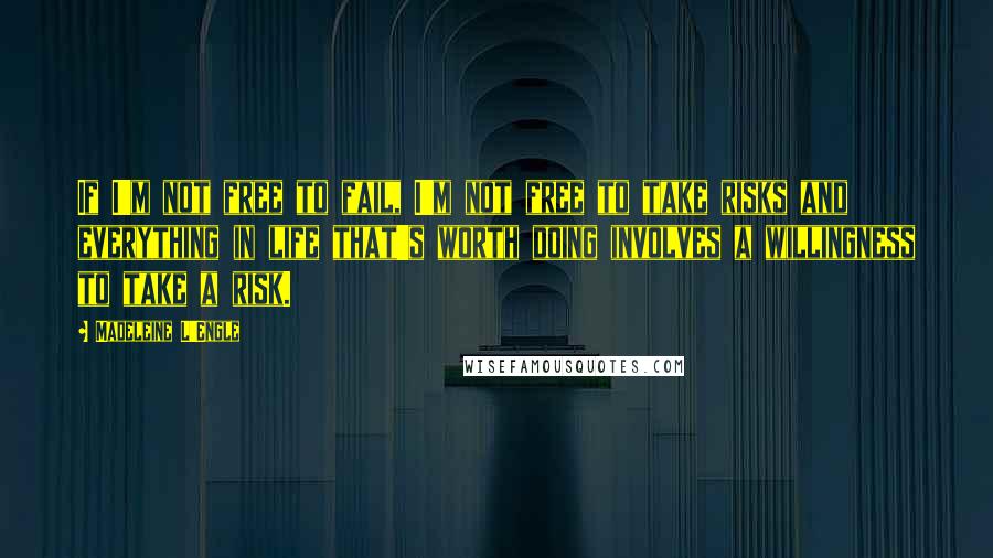 Madeleine L'Engle Quotes: If I'm not free to fail, I'm not free to take risks and everything in life that's worth doing involves a willingness to take a risk.