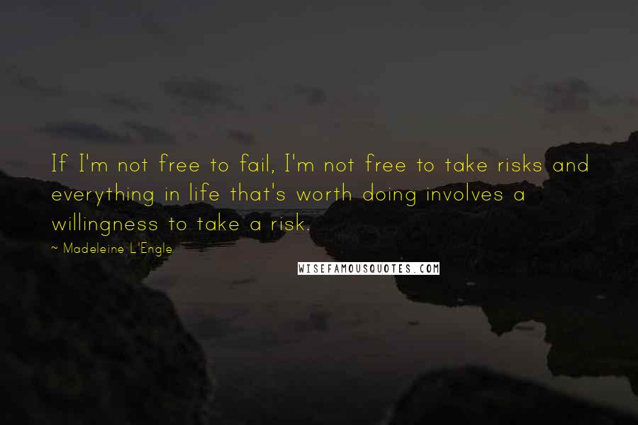 Madeleine L'Engle Quotes: If I'm not free to fail, I'm not free to take risks and everything in life that's worth doing involves a willingness to take a risk.