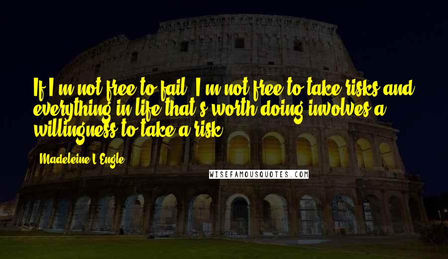 Madeleine L'Engle Quotes: If I'm not free to fail, I'm not free to take risks and everything in life that's worth doing involves a willingness to take a risk.