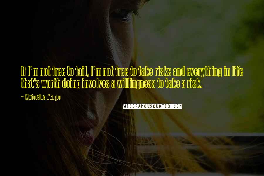 Madeleine L'Engle Quotes: If I'm not free to fail, I'm not free to take risks and everything in life that's worth doing involves a willingness to take a risk.