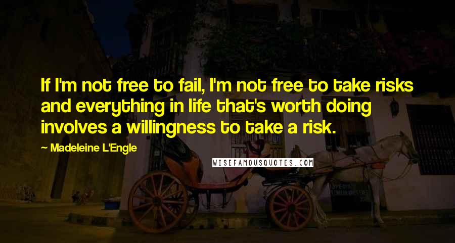 Madeleine L'Engle Quotes: If I'm not free to fail, I'm not free to take risks and everything in life that's worth doing involves a willingness to take a risk.