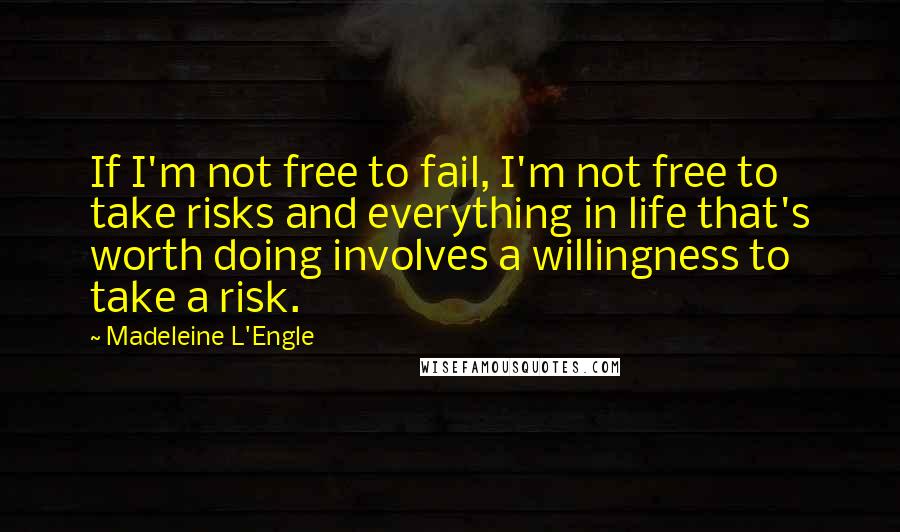 Madeleine L'Engle Quotes: If I'm not free to fail, I'm not free to take risks and everything in life that's worth doing involves a willingness to take a risk.