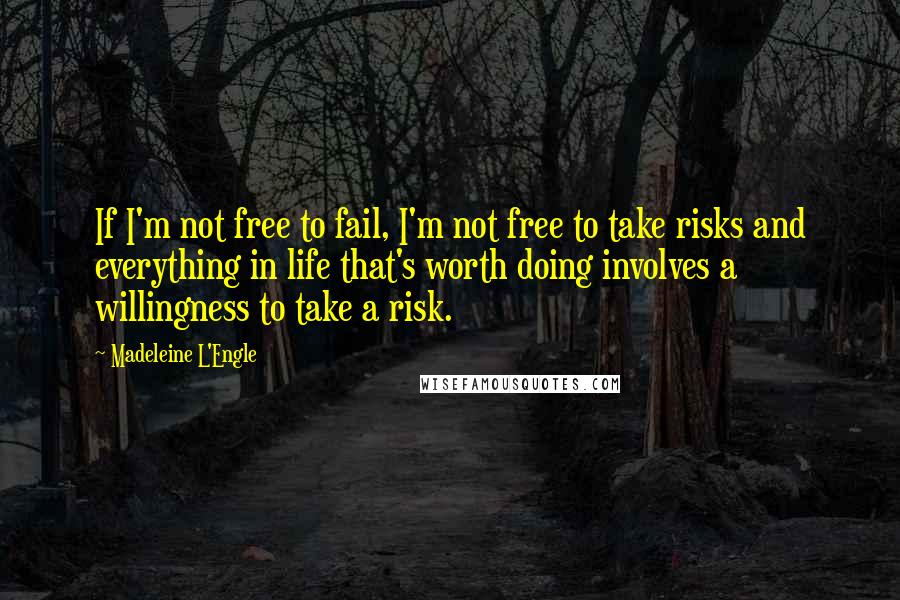 Madeleine L'Engle Quotes: If I'm not free to fail, I'm not free to take risks and everything in life that's worth doing involves a willingness to take a risk.