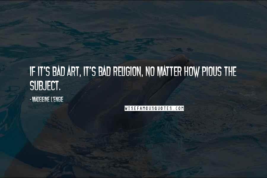 Madeleine L'Engle Quotes: If it's bad art, it's bad religion, no matter how pious the subject.