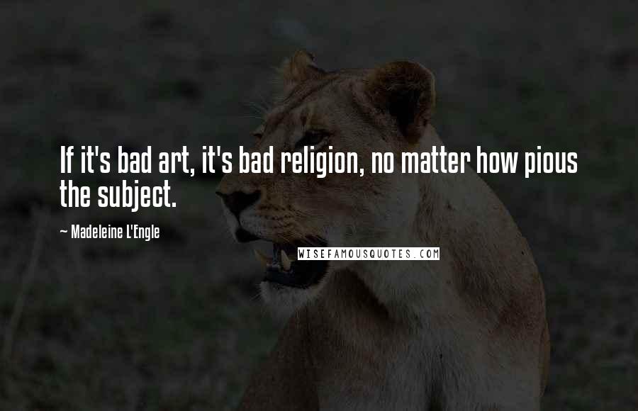 Madeleine L'Engle Quotes: If it's bad art, it's bad religion, no matter how pious the subject.