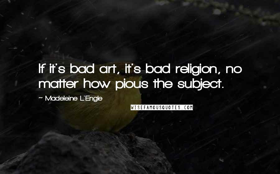 Madeleine L'Engle Quotes: If it's bad art, it's bad religion, no matter how pious the subject.