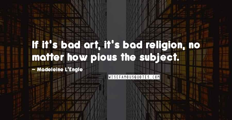 Madeleine L'Engle Quotes: If it's bad art, it's bad religion, no matter how pious the subject.