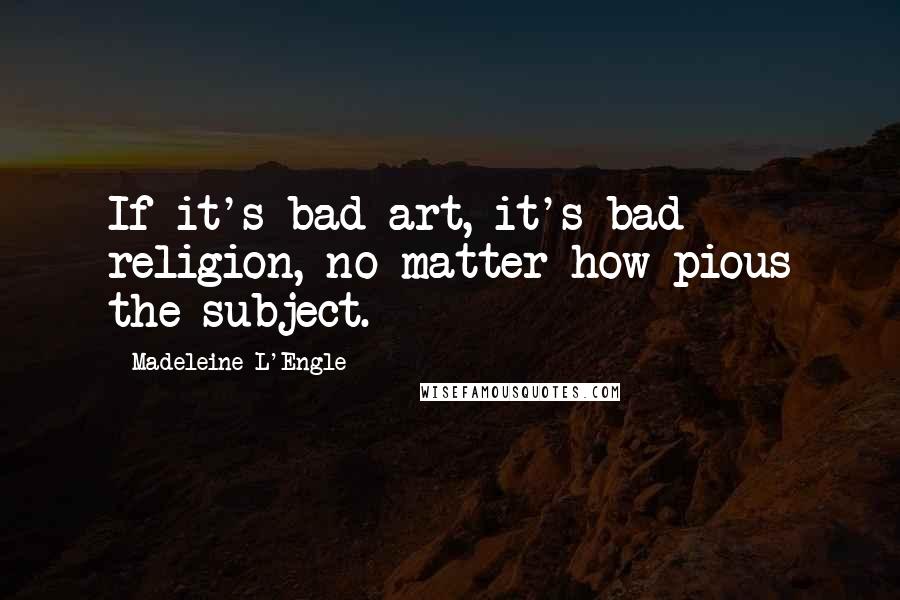 Madeleine L'Engle Quotes: If it's bad art, it's bad religion, no matter how pious the subject.