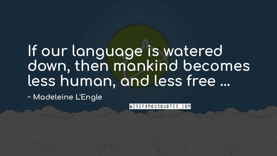 Madeleine L'Engle Quotes: If our language is watered down, then mankind becomes less human, and less free ...