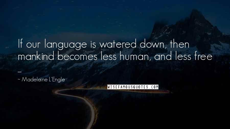 Madeleine L'Engle Quotes: If our language is watered down, then mankind becomes less human, and less free ...