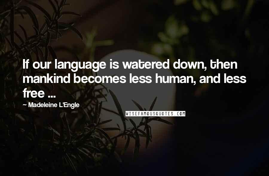 Madeleine L'Engle Quotes: If our language is watered down, then mankind becomes less human, and less free ...