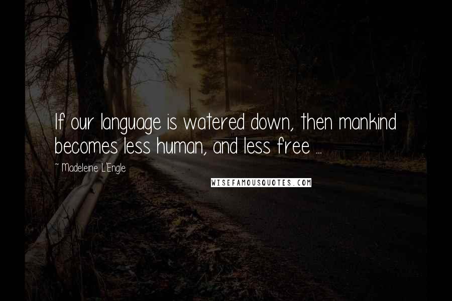 Madeleine L'Engle Quotes: If our language is watered down, then mankind becomes less human, and less free ...