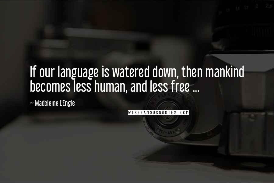 Madeleine L'Engle Quotes: If our language is watered down, then mankind becomes less human, and less free ...