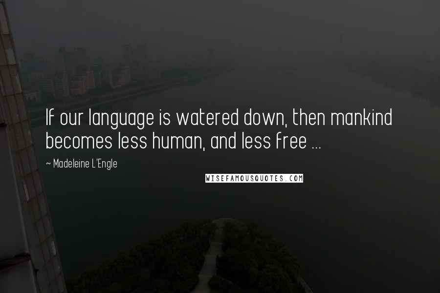 Madeleine L'Engle Quotes: If our language is watered down, then mankind becomes less human, and less free ...