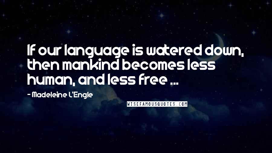 Madeleine L'Engle Quotes: If our language is watered down, then mankind becomes less human, and less free ...