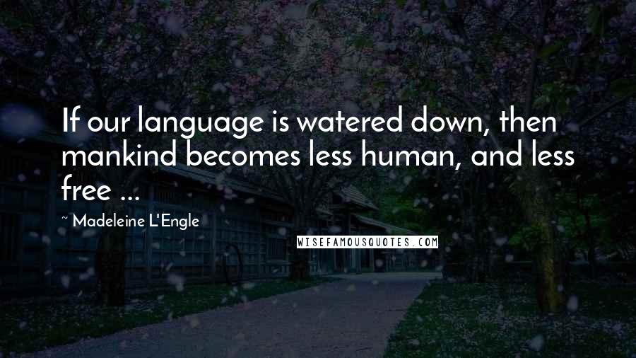 Madeleine L'Engle Quotes: If our language is watered down, then mankind becomes less human, and less free ...