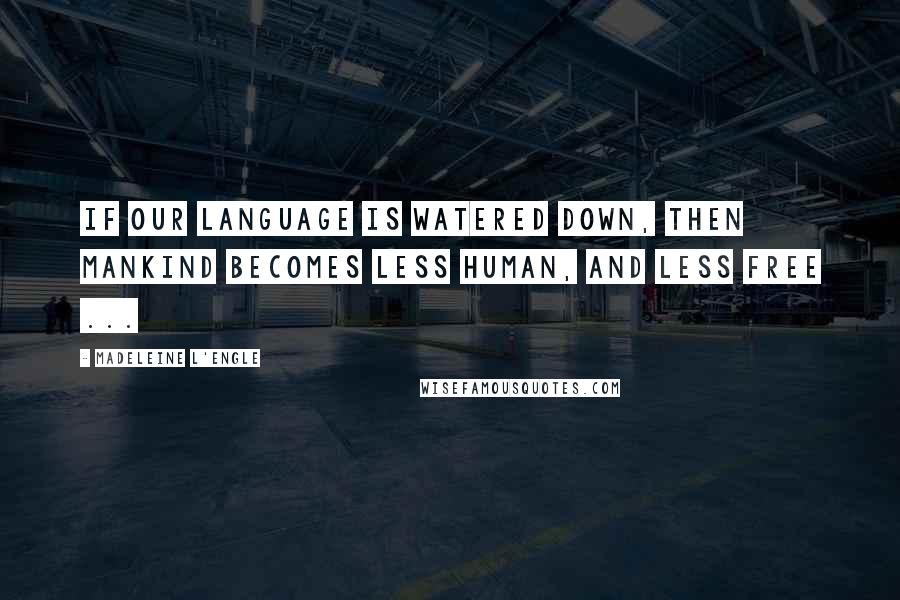 Madeleine L'Engle Quotes: If our language is watered down, then mankind becomes less human, and less free ...