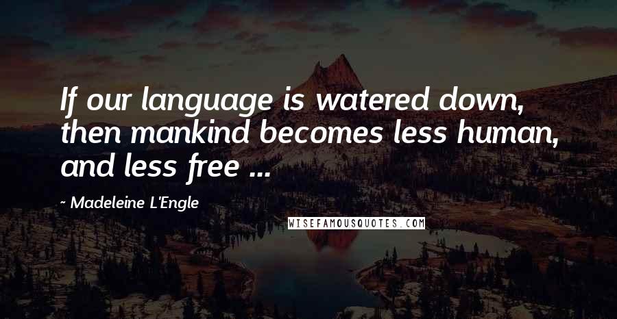 Madeleine L'Engle Quotes: If our language is watered down, then mankind becomes less human, and less free ...