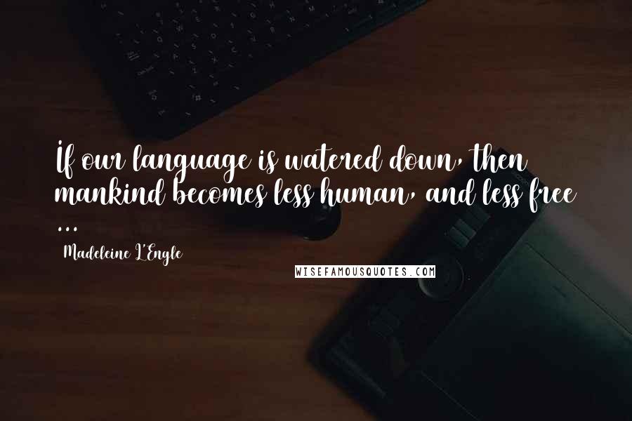 Madeleine L'Engle Quotes: If our language is watered down, then mankind becomes less human, and less free ...