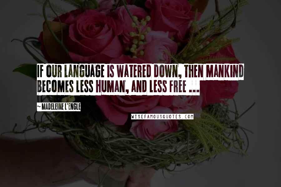 Madeleine L'Engle Quotes: If our language is watered down, then mankind becomes less human, and less free ...