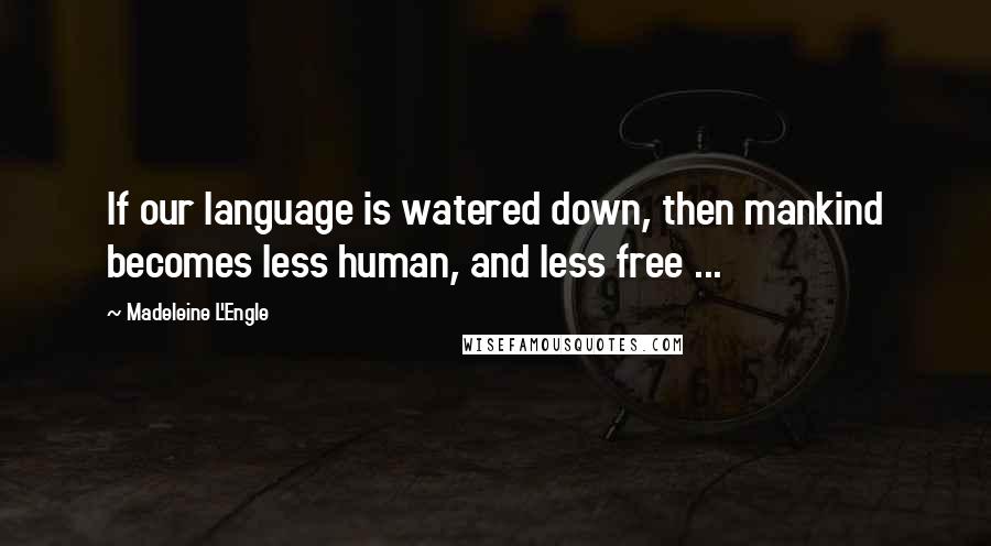 Madeleine L'Engle Quotes: If our language is watered down, then mankind becomes less human, and less free ...