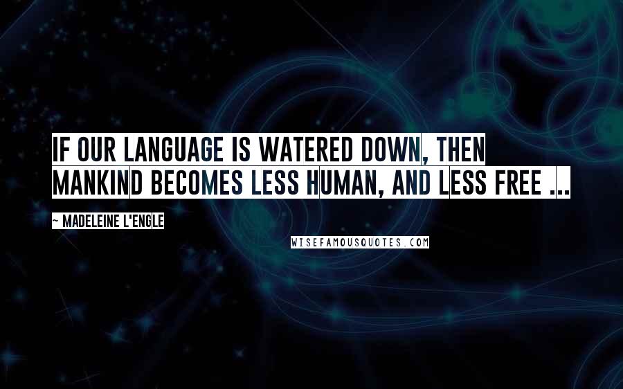 Madeleine L'Engle Quotes: If our language is watered down, then mankind becomes less human, and less free ...