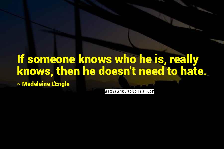 Madeleine L'Engle Quotes: If someone knows who he is, really knows, then he doesn't need to hate.