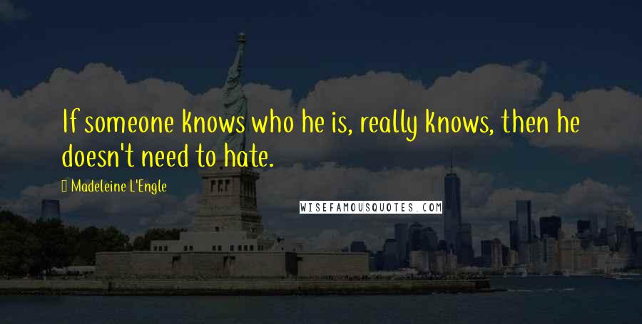 Madeleine L'Engle Quotes: If someone knows who he is, really knows, then he doesn't need to hate.