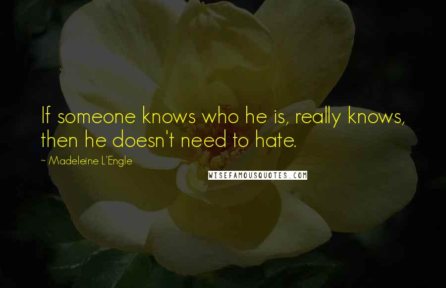 Madeleine L'Engle Quotes: If someone knows who he is, really knows, then he doesn't need to hate.