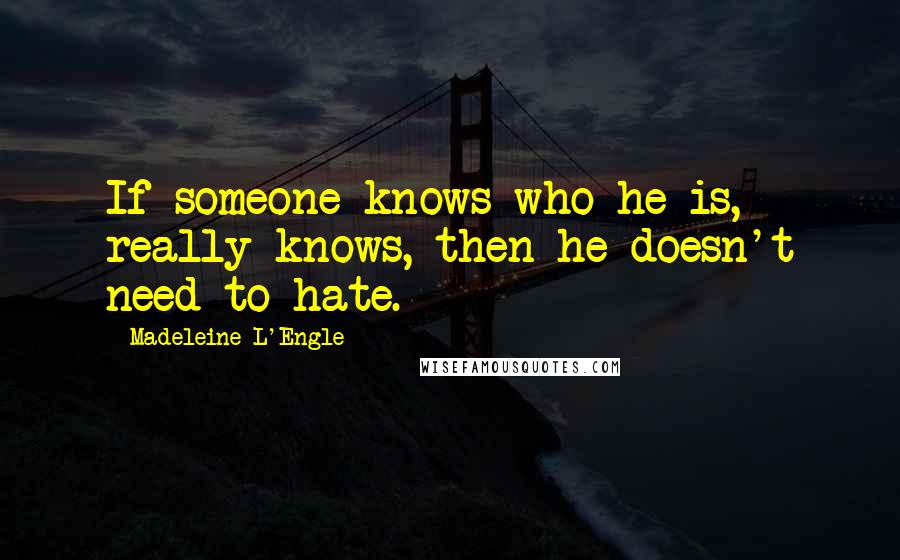 Madeleine L'Engle Quotes: If someone knows who he is, really knows, then he doesn't need to hate.