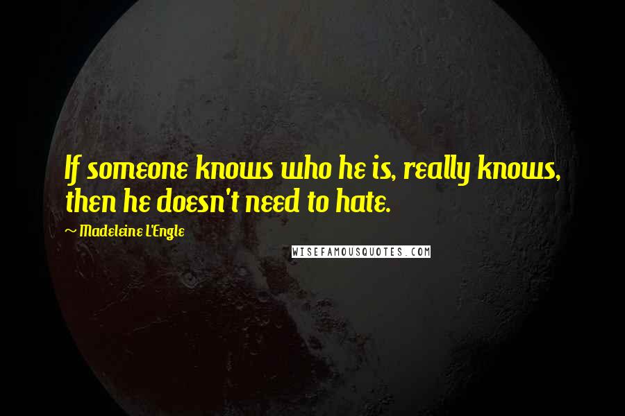 Madeleine L'Engle Quotes: If someone knows who he is, really knows, then he doesn't need to hate.