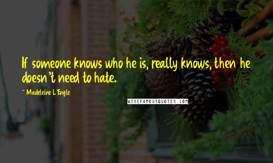 Madeleine L'Engle Quotes: If someone knows who he is, really knows, then he doesn't need to hate.