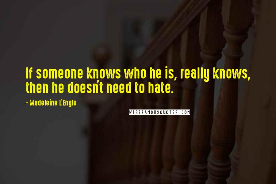 Madeleine L'Engle Quotes: If someone knows who he is, really knows, then he doesn't need to hate.