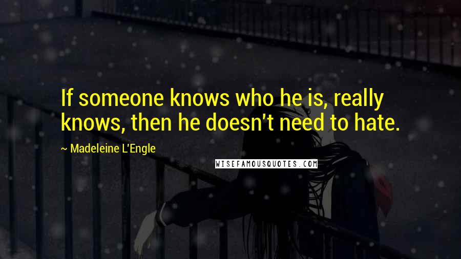 Madeleine L'Engle Quotes: If someone knows who he is, really knows, then he doesn't need to hate.