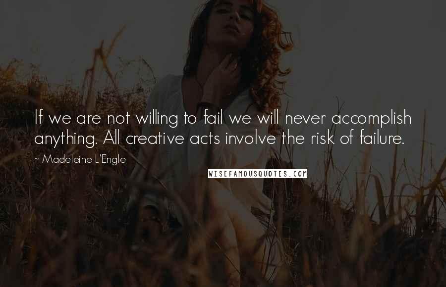 Madeleine L'Engle Quotes: If we are not willing to fail we will never accomplish anything. All creative acts involve the risk of failure.