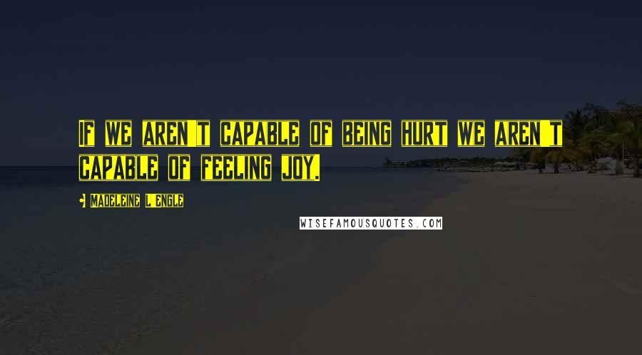 Madeleine L'Engle Quotes: If we aren't capable of being hurt we aren't capable of feeling joy.