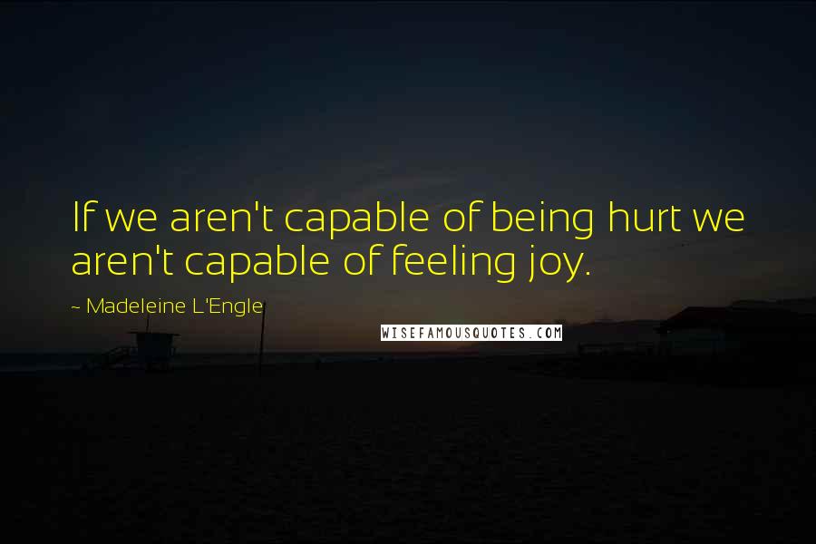 Madeleine L'Engle Quotes: If we aren't capable of being hurt we aren't capable of feeling joy.