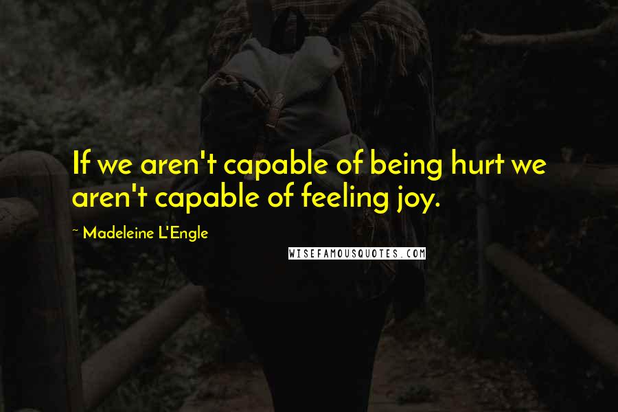 Madeleine L'Engle Quotes: If we aren't capable of being hurt we aren't capable of feeling joy.