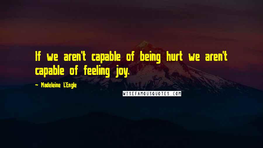 Madeleine L'Engle Quotes: If we aren't capable of being hurt we aren't capable of feeling joy.